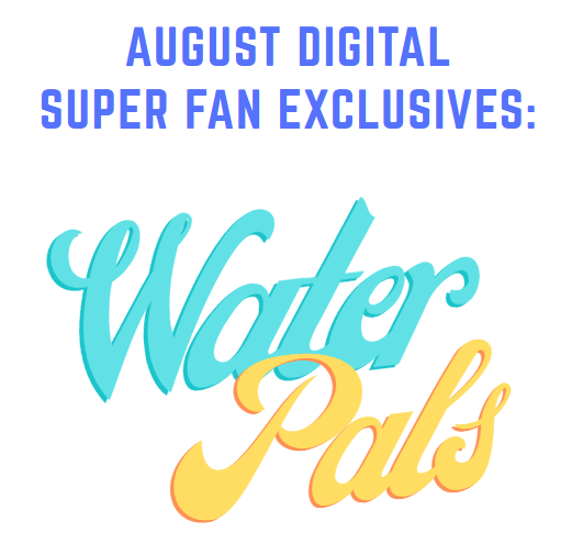 AUGUST DIGITAL - Water Pals! *SUPER FANS ONLY*